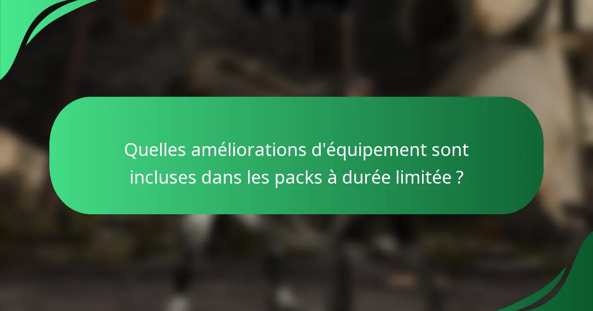 Quelles améliorations d'équipement sont incluses dans les packs à durée limitée ?